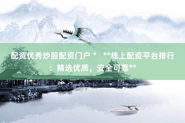 配资优秀炒股配资门户 *   **线上配资平台排行：精选优质，安全可靠**