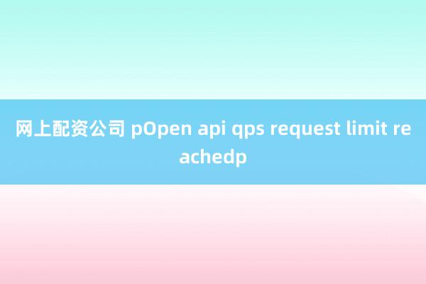 网上配资公司 pOpen api qps request limit reachedp