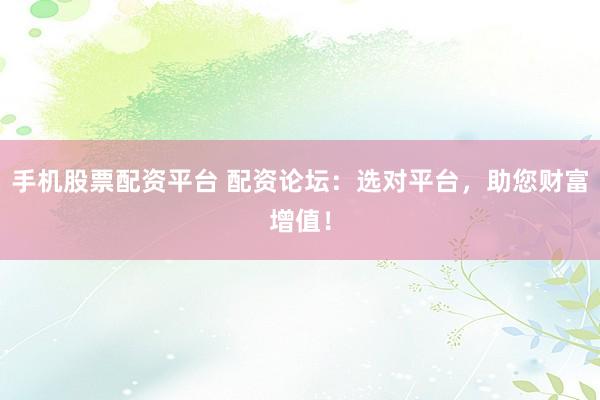 手机股票配资平台 配资论坛：选对平台，助您财富增值！