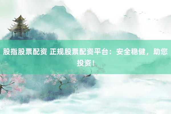股指股票配资 正规股票配资平台：安全稳健，助您投资！