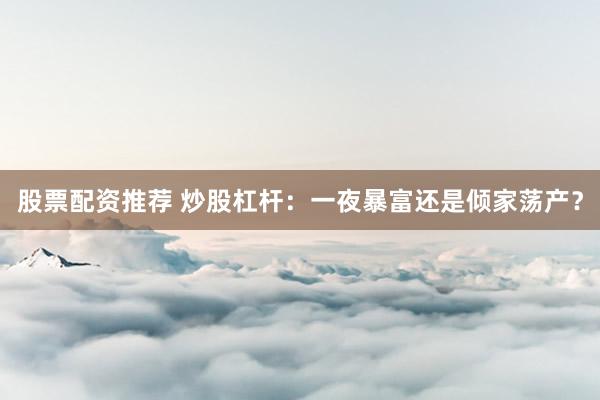 股票配资推荐 炒股杠杆：一夜暴富还是倾家荡产？