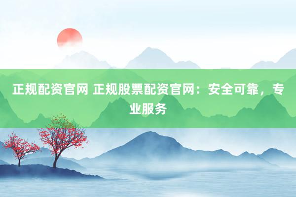 正规配资官网 正规股票配资官网：安全可靠，专业服务