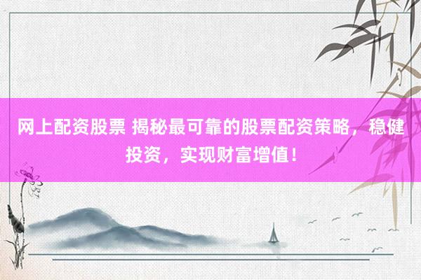 网上配资股票 揭秘最可靠的股票配资策略，稳健投资，实现财富增值！