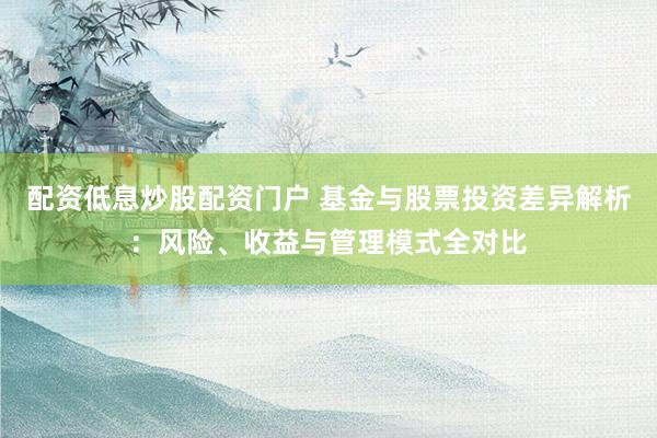 配资低息炒股配资门户 基金与股票投资差异解析：风险、收益与管理模式全对比
