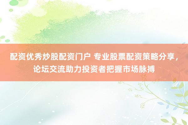 配资优秀炒股配资门户 专业股票配资策略分享，论坛交流助力投资者把握市场脉搏