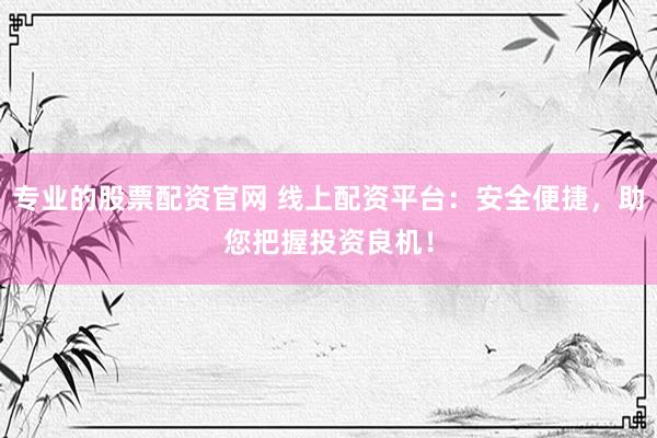 专业的股票配资官网 线上配资平台：安全便捷，助您把握投资良机！