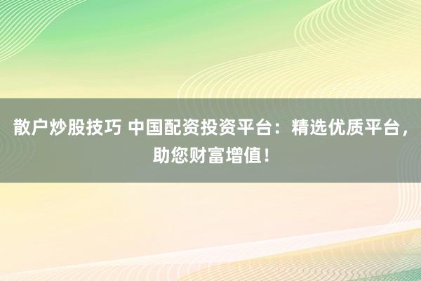 散户炒股技巧 中国配资投资平台：精选优质平台，助您财富增值！