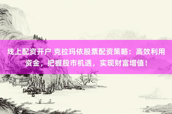 线上配资开户 克拉玛依股票配资策略：高效利用资金，把握股市机遇，实现财富增值！