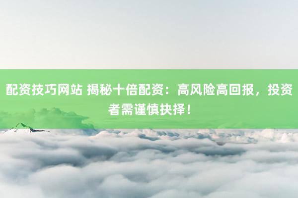 配资技巧网站 揭秘十倍配资：高风险高回报，投资者需谨慎抉择！