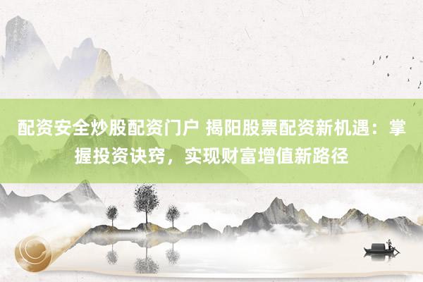 配资安全炒股配资门户 揭阳股票配资新机遇：掌握投资诀窍，实现财富增值新路径