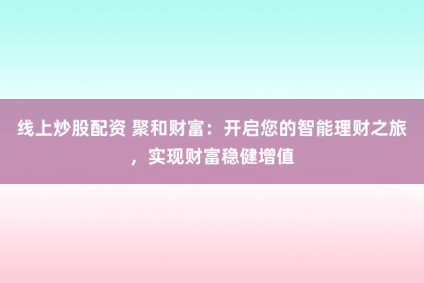 线上炒股配资 聚和财富：开启您的智能理财之旅，实现财富稳健增值
