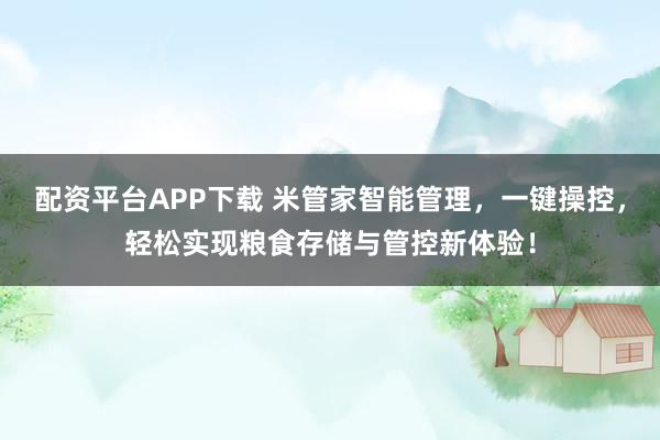 配资平台APP下载 米管家智能管理，一键操控，轻松实现粮食存储与管控新体验！