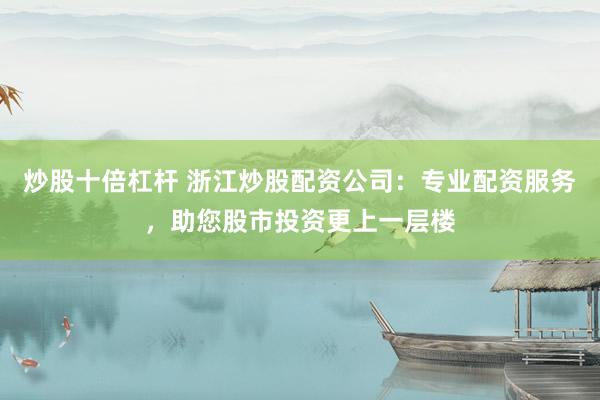 炒股十倍杠杆 浙江炒股配资公司：专业配资服务，助您股市投资更上一层楼