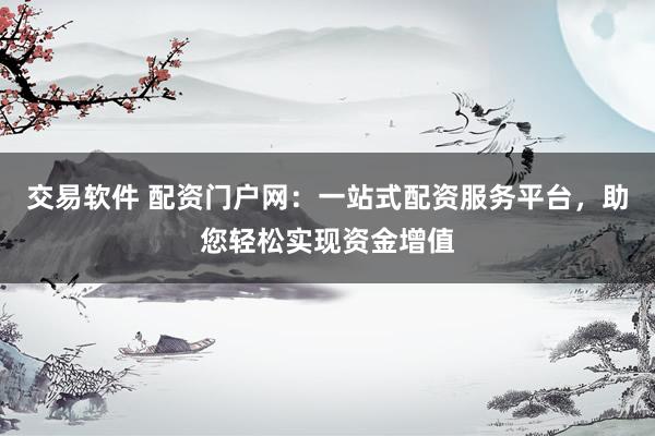 交易软件 配资门户网：一站式配资服务平台，助您轻松实现资金增值
