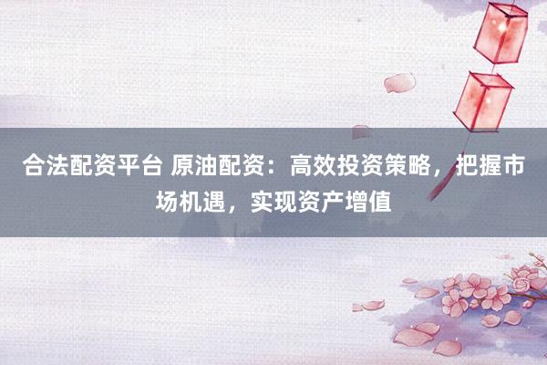 合法配资平台 原油配资：高效投资策略，把握市场机遇，实现资产增值