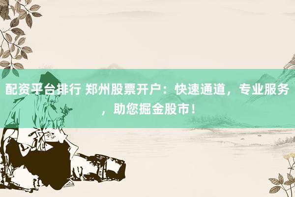 配资平台排行 郑州股票开户：快速通道，专业服务，助您掘金股市！