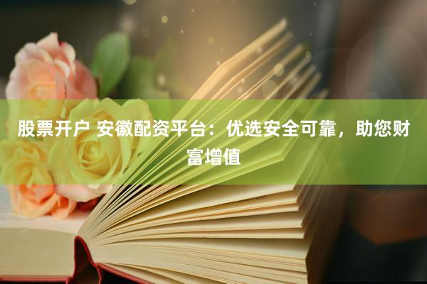 股票开户 安徽配资平台：优选安全可靠，助您财富增值