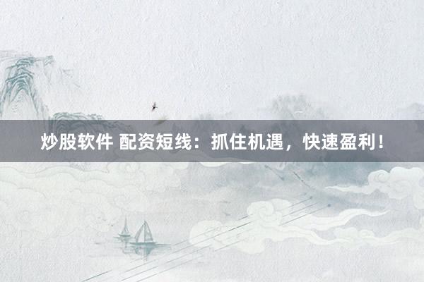 炒股软件 配资短线：抓住机遇，快速盈利！