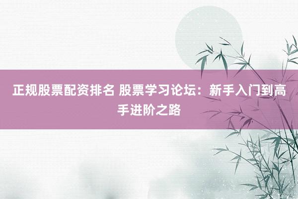 正规股票配资排名 股票学习论坛：新手入门到高手进阶之路