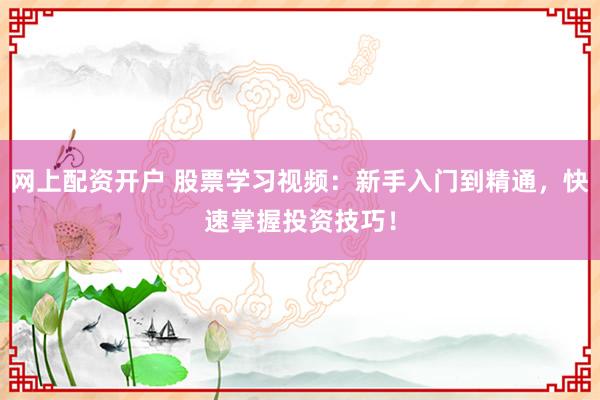 网上配资开户 股票学习视频：新手入门到精通，快速掌握投资技巧！