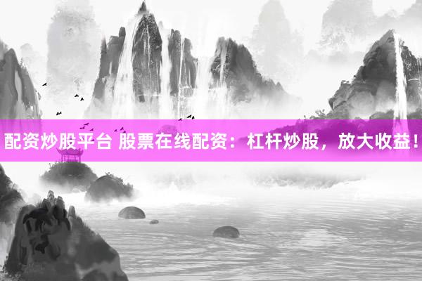 配资炒股平台 股票在线配资：杠杆炒股，放大收益！