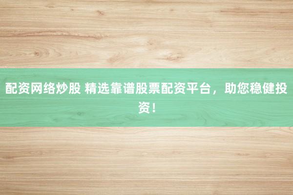 配资网络炒股 精选靠谱股票配资平台，助您稳健投资！