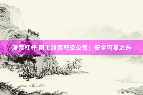 股票杠杆 网上股票配资公司：安全可靠之选