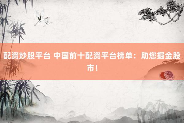配资炒股平台 中国前十配资平台榜单：助您掘金股市！
