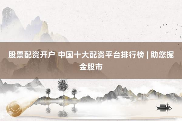 股票配资开户 中国十大配资平台排行榜 | 助您掘金股市