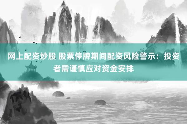 网上配资炒股 股票停牌期间配资风险警示：投资者需谨慎应对资金安排