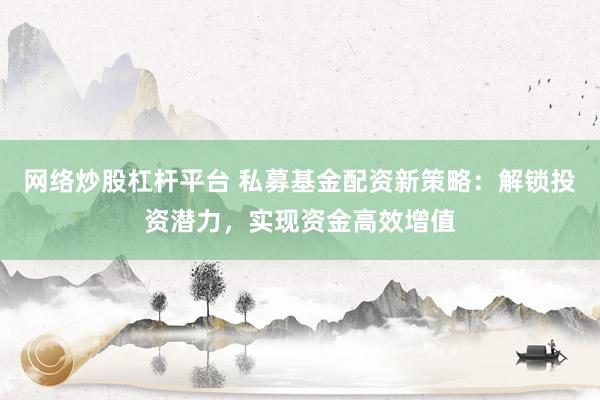 网络炒股杠杆平台 私募基金配资新策略：解锁投资潜力，实现资金高效增值
