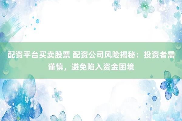 配资平台买卖股票 配资公司风险揭秘：投资者需谨慎，避免陷入资金困境