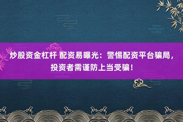 炒股资金杠杆 配资易曝光：警惕配资平台骗局，投资者需谨防上当受骗！