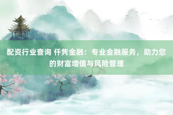 配资行业查询 仟隽金融：专业金融服务，助力您的财富增值与风险管理