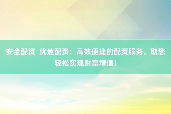 安全配资  优速配资：高效便捷的配资服务，助您轻松实现财富增值！