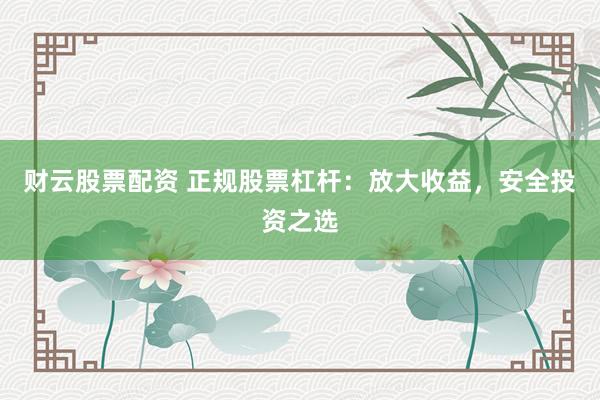 财云股票配资 正规股票杠杆：放大收益，安全投资之选