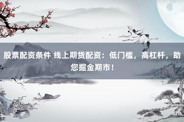 股票配资条件 线上期货配资：低门槛，高杠杆，助您掘金期市！