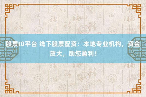 股票t0平台 线下股票配资：本地专业机构，资金放大，助您盈利！