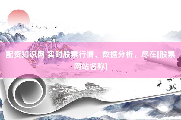 配资知识网 实时股票行情、数据分析，尽在[股票网站名称]