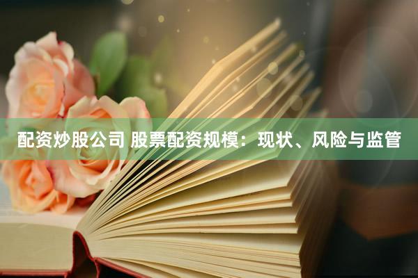 配资炒股公司 股票配资规模：现状、风险与监管
