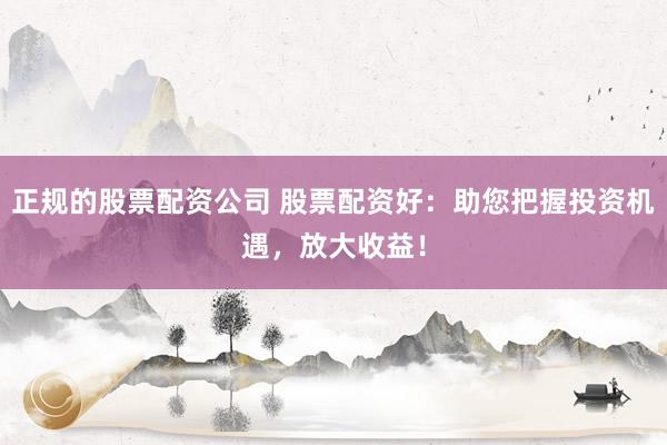 正规的股票配资公司 股票配资好：助您把握投资机遇，放大收益！