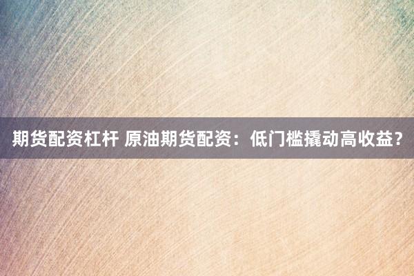 期货配资杠杆 原油期货配资：低门槛撬动高收益？