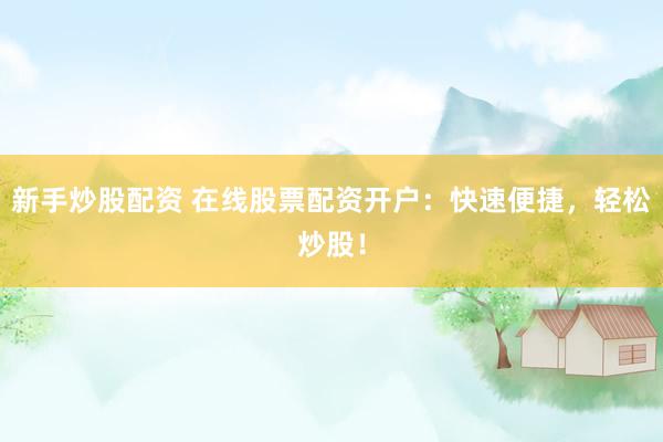 新手炒股配资 在线股票配资开户：快速便捷，轻松炒股！