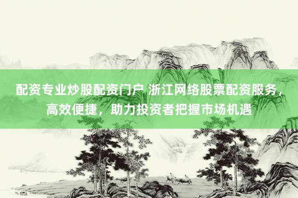 配资专业炒股配资门户 浙江网络股票配资服务，高效便捷，助力投资者把握市场机遇