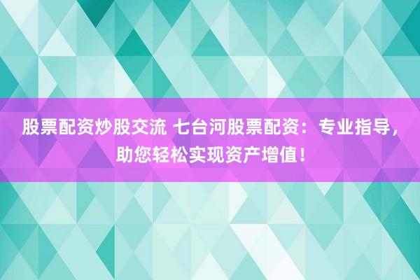 股票配资炒股交流 七台河股票配资：专业指导，助您轻松实现资产增值！