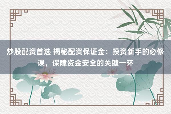 炒股配资首选 揭秘配资保证金：投资新手的必修课，保障资金安全的关键一环