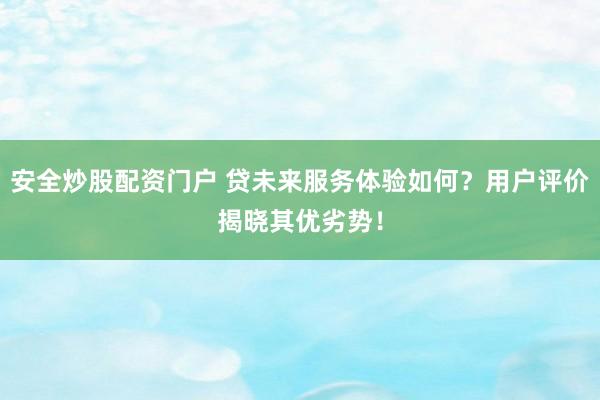 安全炒股配资门户 贷未来服务体验如何？用户评价揭晓其优劣势！