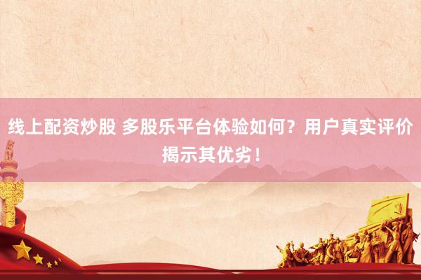 线上配资炒股 多股乐平台体验如何？用户真实评价揭示其优劣！
