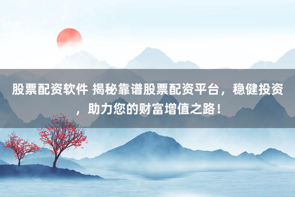股票配资软件 揭秘靠谱股票配资平台，稳健投资，助力您的财富增值之路！
