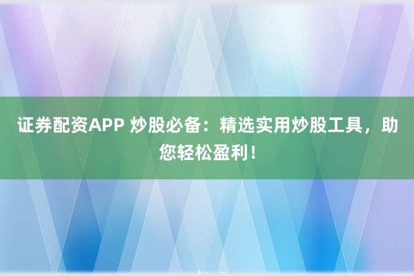 证券配资APP 炒股必备：精选实用炒股工具，助您轻松盈利！